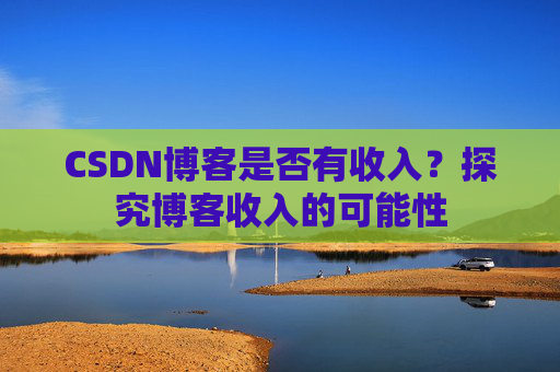 CSDN博客是否有收入?探究博客收入的可能性